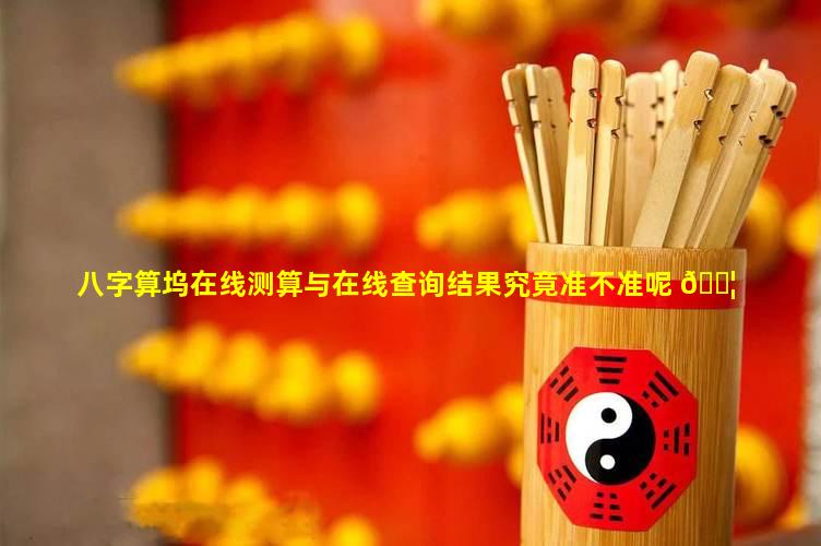 八字算坞在线测算与在线查询结果究竟准不准呢 🐦